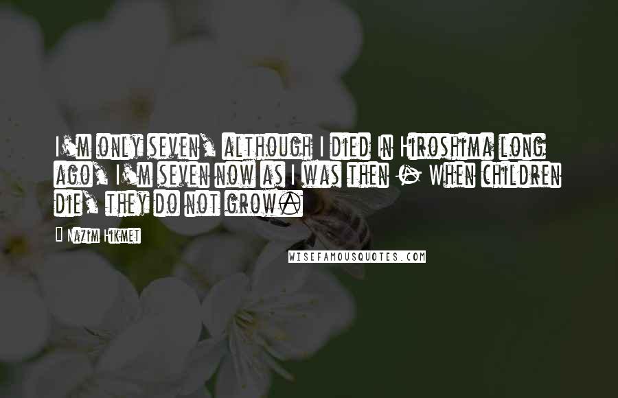 Nazim Hikmet Quotes: I'm only seven, although I died In Hiroshima long ago, I'm seven now as I was then - When children die, they do not grow.