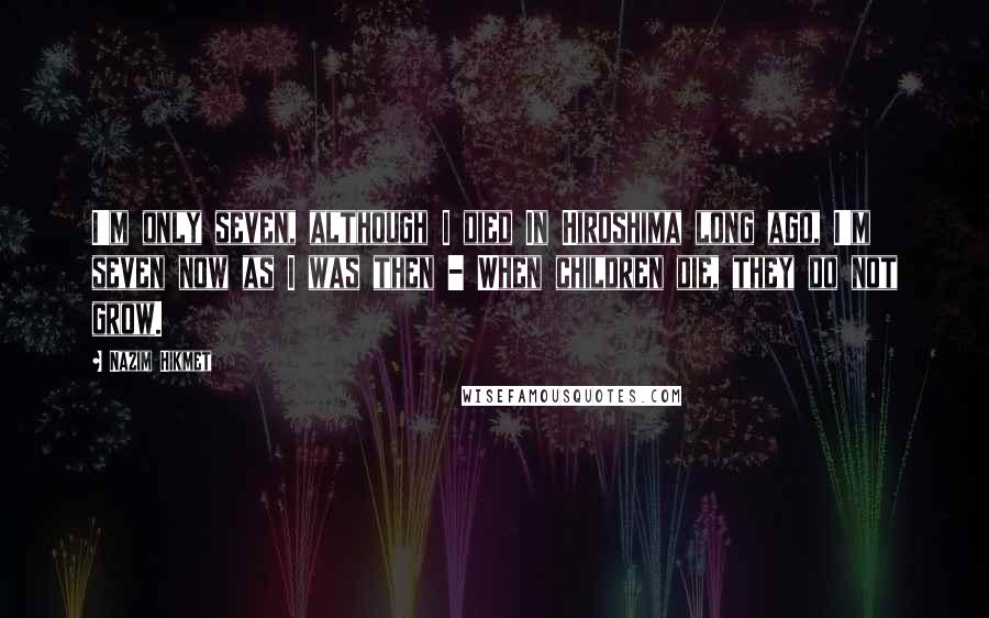 Nazim Hikmet Quotes: I'm only seven, although I died In Hiroshima long ago, I'm seven now as I was then - When children die, they do not grow.