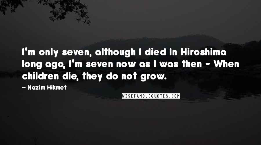 Nazim Hikmet Quotes: I'm only seven, although I died In Hiroshima long ago, I'm seven now as I was then - When children die, they do not grow.