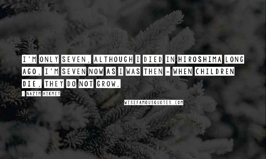 Nazim Hikmet Quotes: I'm only seven, although I died In Hiroshima long ago, I'm seven now as I was then - When children die, they do not grow.