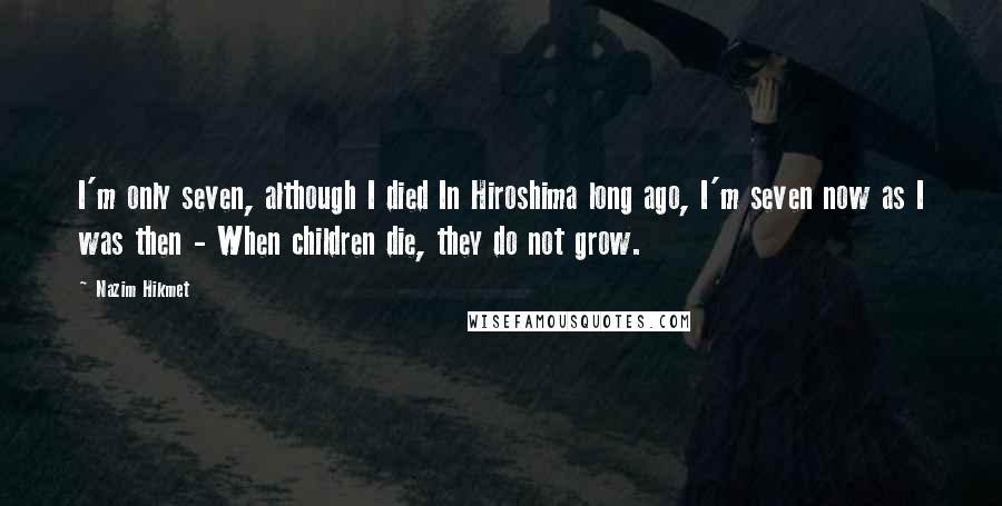 Nazim Hikmet Quotes: I'm only seven, although I died In Hiroshima long ago, I'm seven now as I was then - When children die, they do not grow.