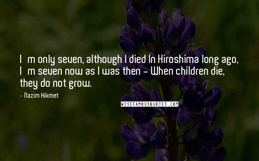 Nazim Hikmet Quotes: I'm only seven, although I died In Hiroshima long ago, I'm seven now as I was then - When children die, they do not grow.