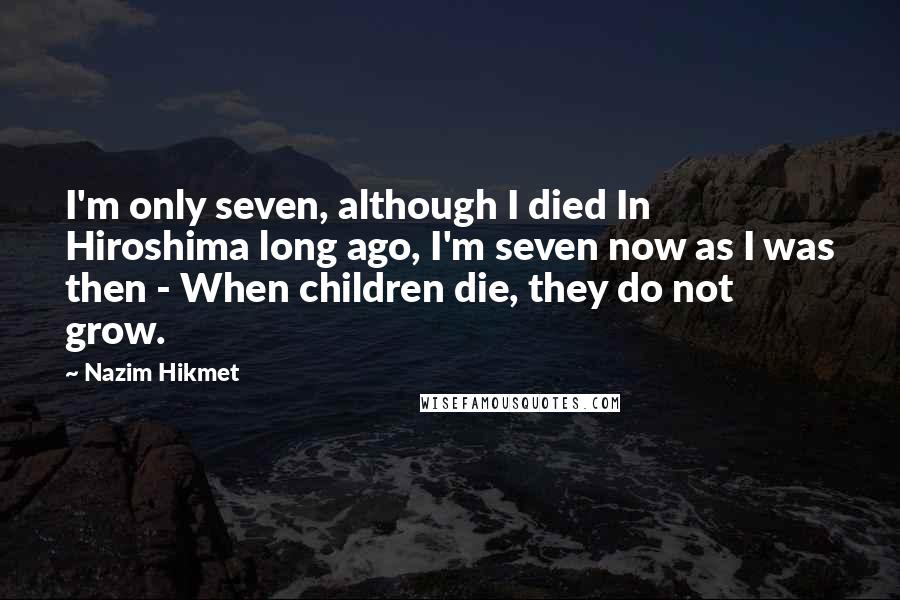 Nazim Hikmet Quotes: I'm only seven, although I died In Hiroshima long ago, I'm seven now as I was then - When children die, they do not grow.