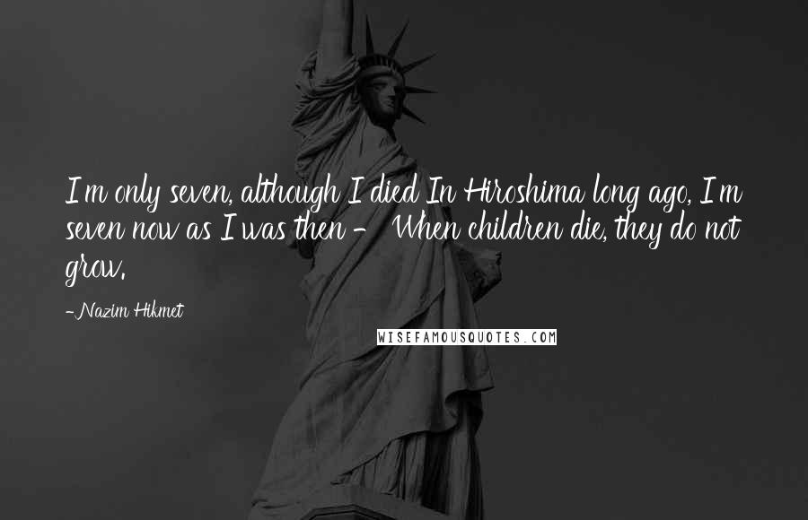 Nazim Hikmet Quotes: I'm only seven, although I died In Hiroshima long ago, I'm seven now as I was then - When children die, they do not grow.