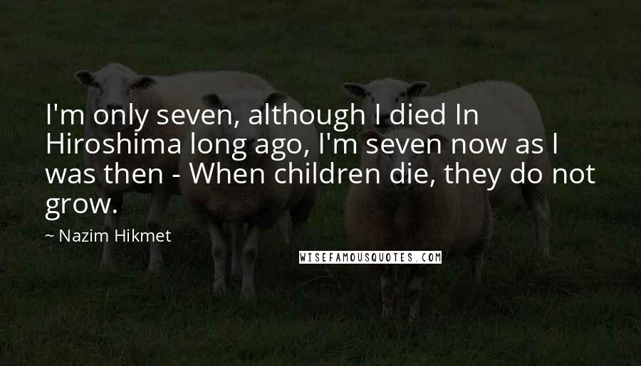 Nazim Hikmet Quotes: I'm only seven, although I died In Hiroshima long ago, I'm seven now as I was then - When children die, they do not grow.