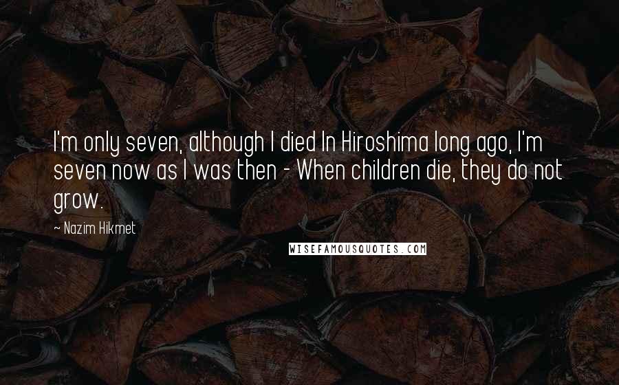 Nazim Hikmet Quotes: I'm only seven, although I died In Hiroshima long ago, I'm seven now as I was then - When children die, they do not grow.