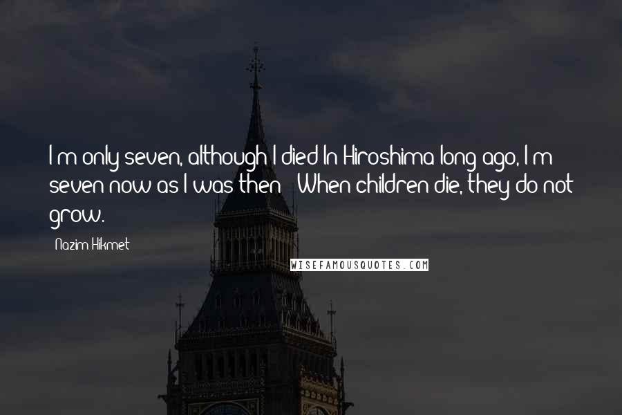 Nazim Hikmet Quotes: I'm only seven, although I died In Hiroshima long ago, I'm seven now as I was then - When children die, they do not grow.