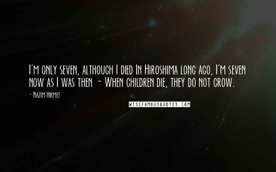 Nazim Hikmet Quotes: I'm only seven, although I died In Hiroshima long ago, I'm seven now as I was then - When children die, they do not grow.