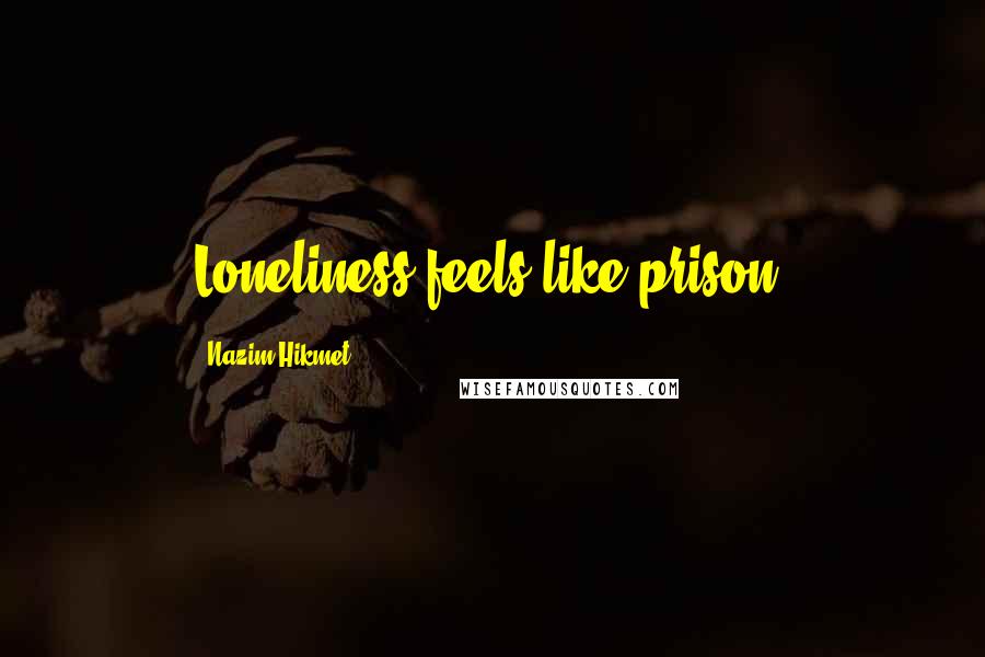 Nazim Hikmet Quotes: Loneliness feels like prison.