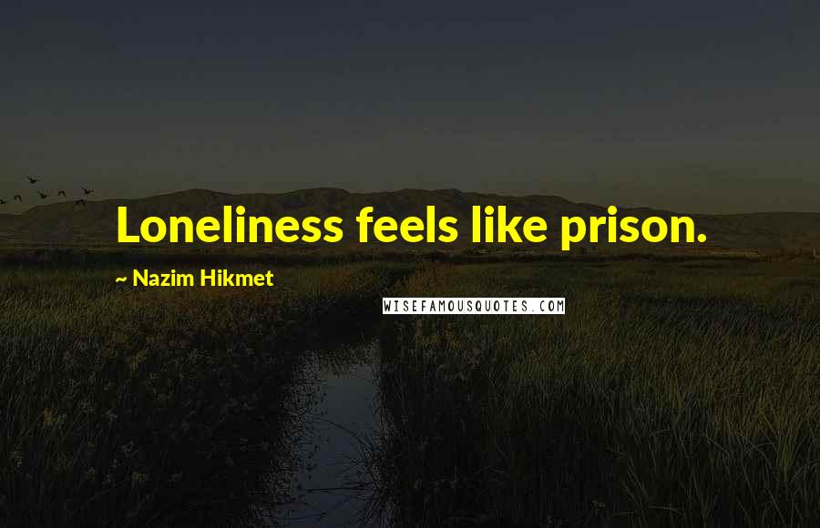 Nazim Hikmet Quotes: Loneliness feels like prison.