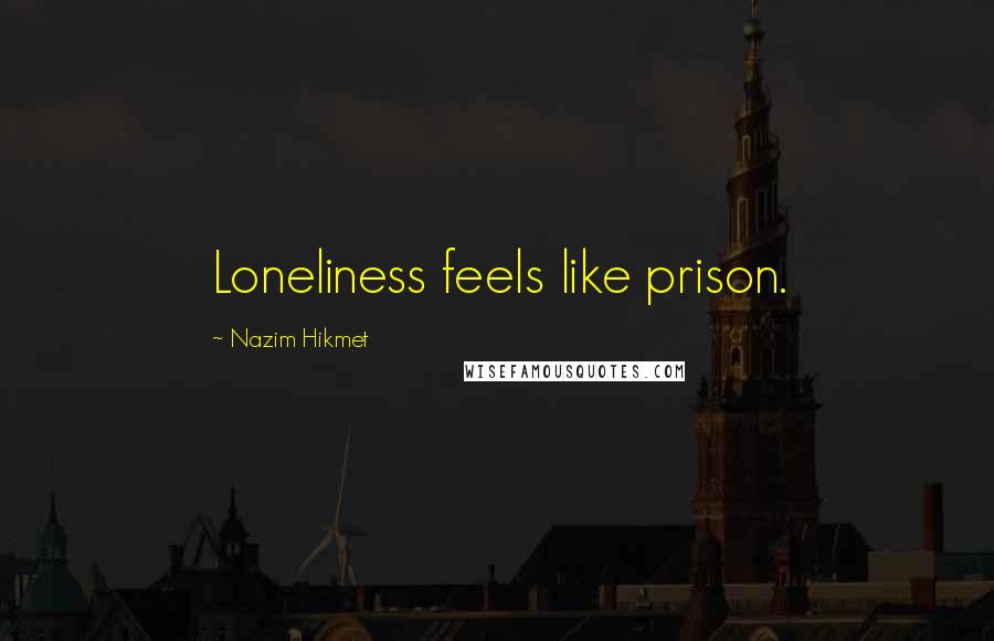 Nazim Hikmet Quotes: Loneliness feels like prison.