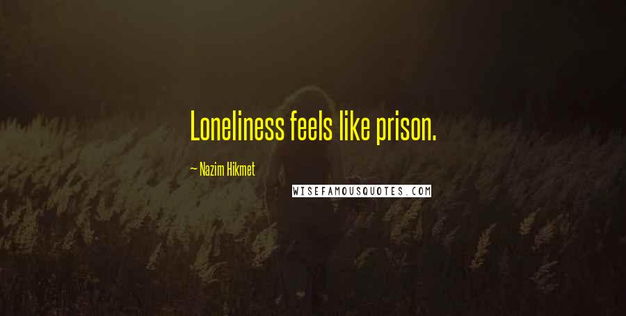 Nazim Hikmet Quotes: Loneliness feels like prison.