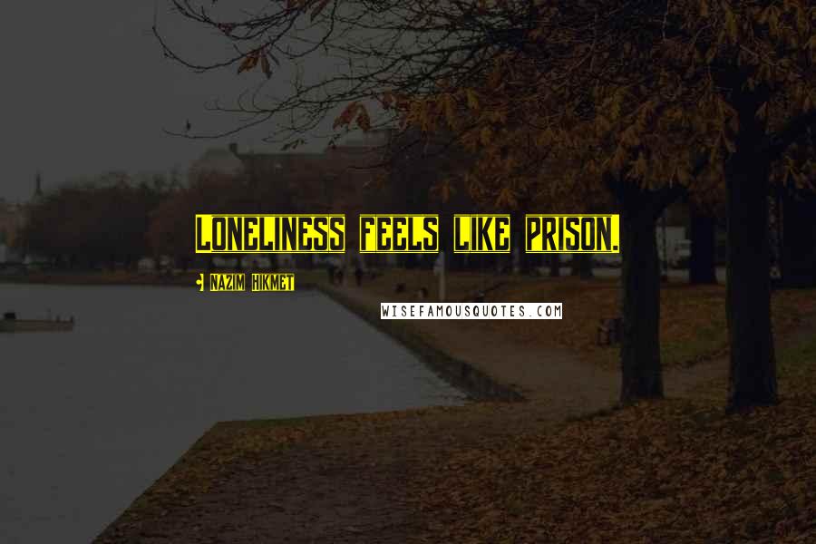 Nazim Hikmet Quotes: Loneliness feels like prison.