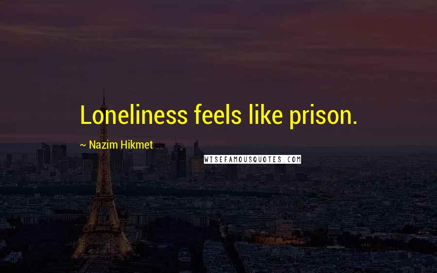 Nazim Hikmet Quotes: Loneliness feels like prison.