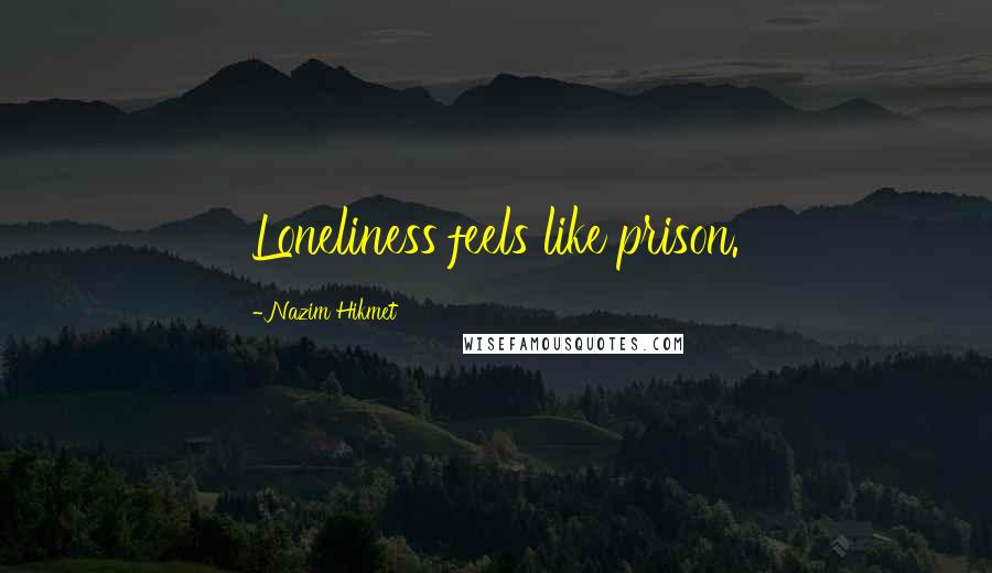 Nazim Hikmet Quotes: Loneliness feels like prison.
