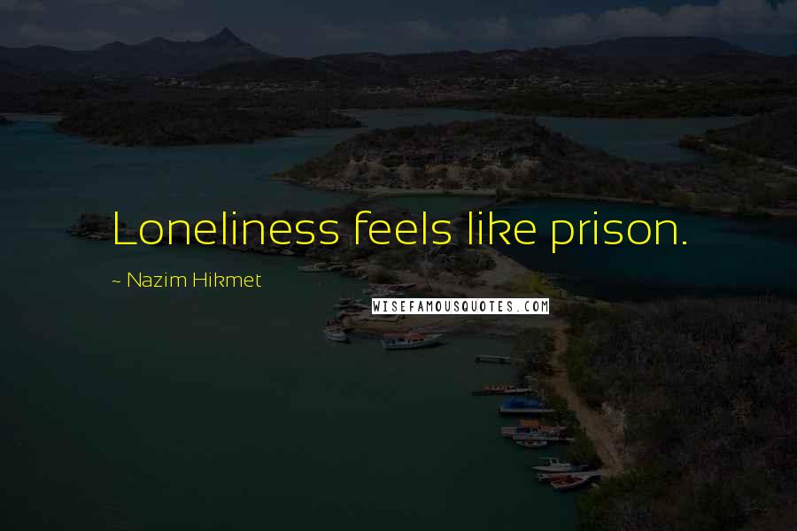 Nazim Hikmet Quotes: Loneliness feels like prison.
