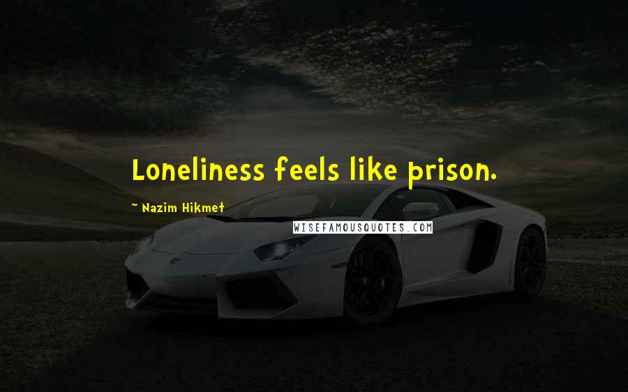 Nazim Hikmet Quotes: Loneliness feels like prison.