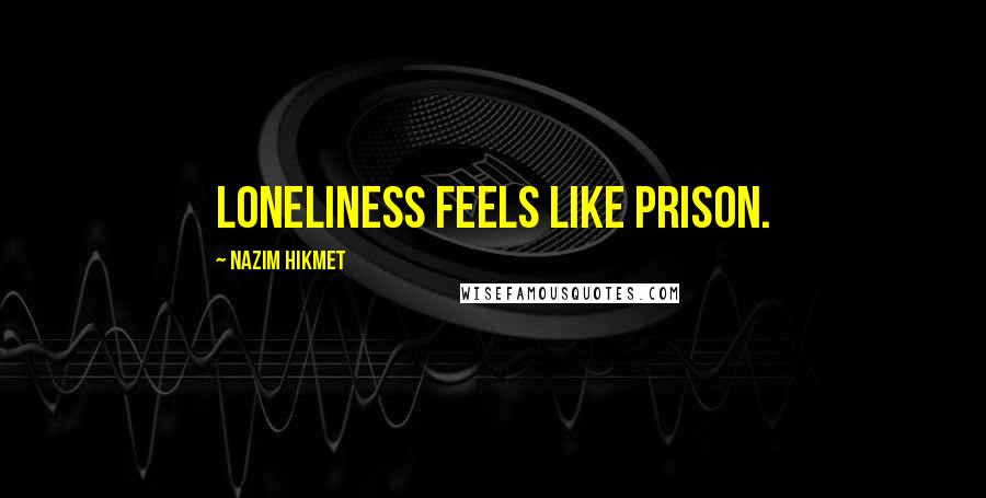 Nazim Hikmet Quotes: Loneliness feels like prison.
