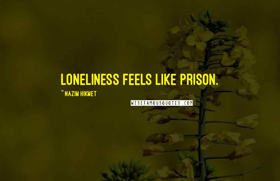 Nazim Hikmet Quotes: Loneliness feels like prison.
