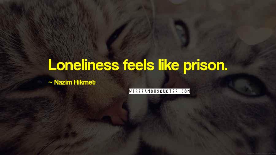 Nazim Hikmet Quotes: Loneliness feels like prison.