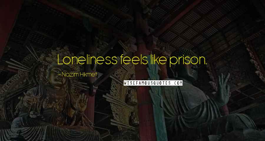 Nazim Hikmet Quotes: Loneliness feels like prison.