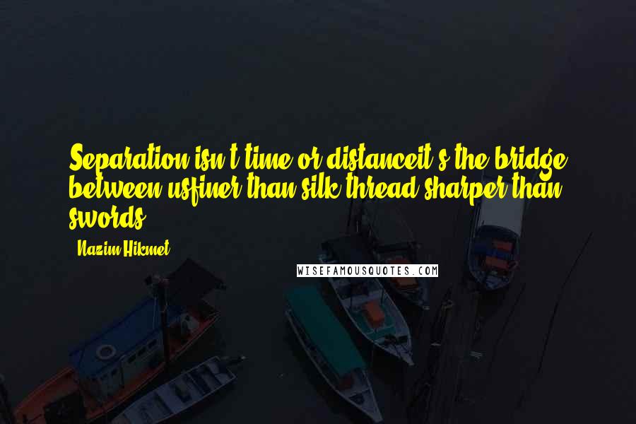 Nazim Hikmet Quotes: Separation isn't time or distanceit's the bridge between usfiner than silk thread sharper than swords