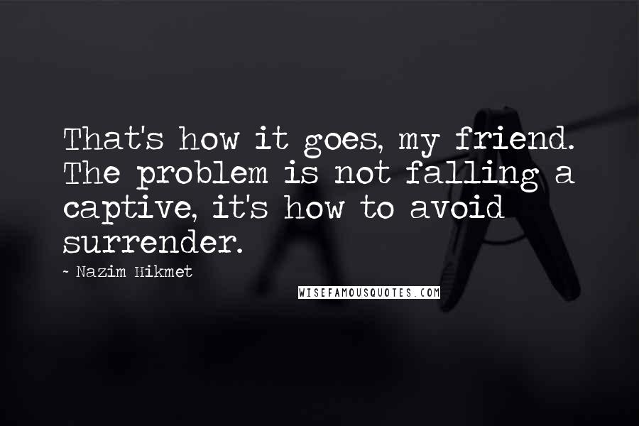 Nazim Hikmet Quotes: That's how it goes, my friend. The problem is not falling a captive, it's how to avoid surrender.