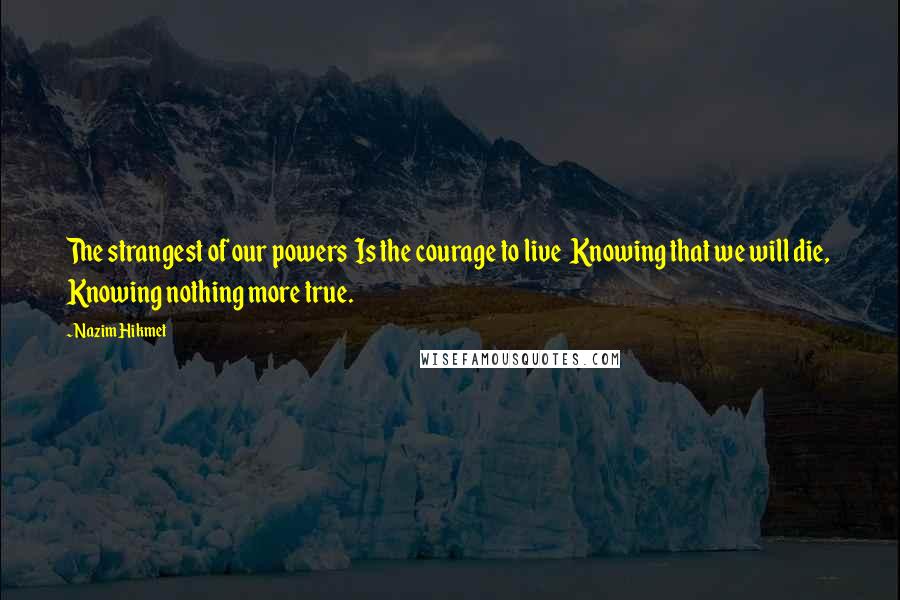 Nazim Hikmet Quotes: The strangest of our powers  Is the courage to live  Knowing that we will die,  Knowing nothing more true.