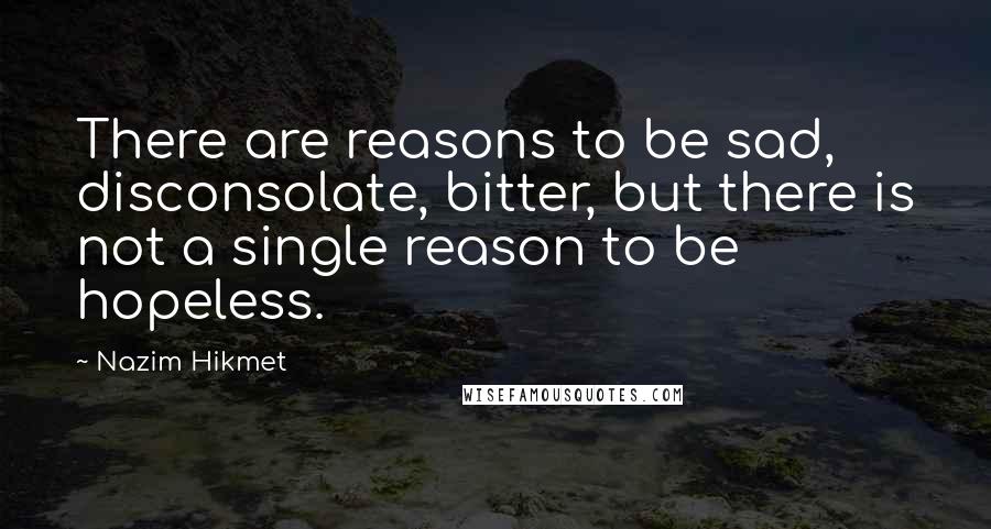 Nazim Hikmet Quotes: There are reasons to be sad, disconsolate, bitter, but there is not a single reason to be hopeless.