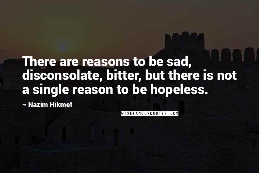 Nazim Hikmet Quotes: There are reasons to be sad, disconsolate, bitter, but there is not a single reason to be hopeless.