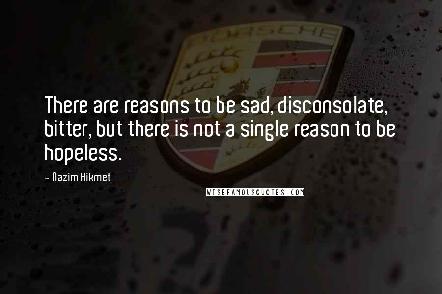 Nazim Hikmet Quotes: There are reasons to be sad, disconsolate, bitter, but there is not a single reason to be hopeless.