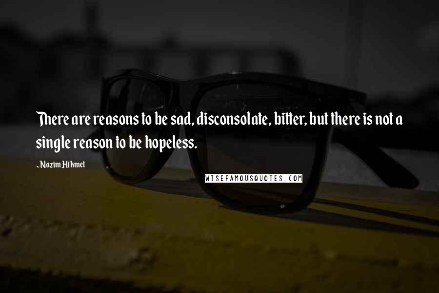 Nazim Hikmet Quotes: There are reasons to be sad, disconsolate, bitter, but there is not a single reason to be hopeless.