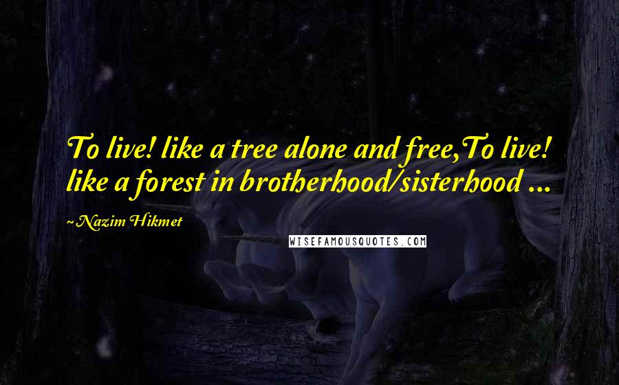 Nazim Hikmet Quotes: To live! like a tree alone and free,To live! like a forest in brotherhood/sisterhood ...