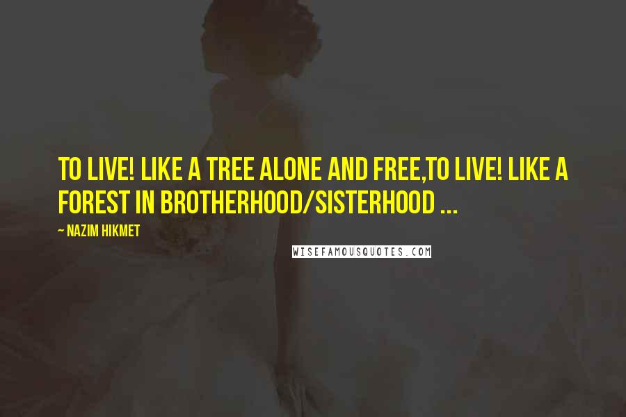 Nazim Hikmet Quotes: To live! like a tree alone and free,To live! like a forest in brotherhood/sisterhood ...