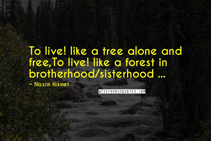 Nazim Hikmet Quotes: To live! like a tree alone and free,To live! like a forest in brotherhood/sisterhood ...