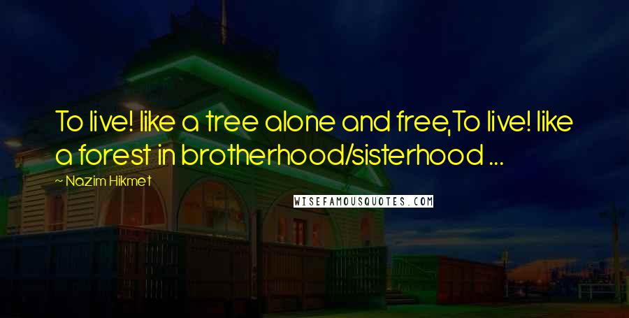 Nazim Hikmet Quotes: To live! like a tree alone and free,To live! like a forest in brotherhood/sisterhood ...