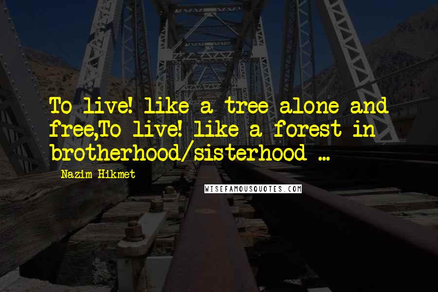 Nazim Hikmet Quotes: To live! like a tree alone and free,To live! like a forest in brotherhood/sisterhood ...