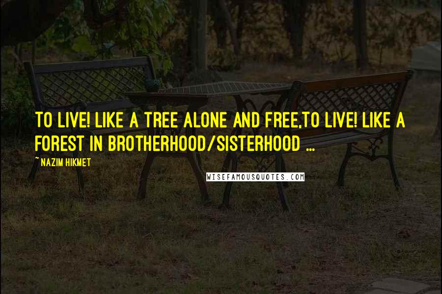 Nazim Hikmet Quotes: To live! like a tree alone and free,To live! like a forest in brotherhood/sisterhood ...