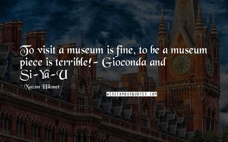 Nazim Hikmet Quotes: To visit a museum is fine, to be a museum piece is terrible!- Gioconda and Si-Ya-U