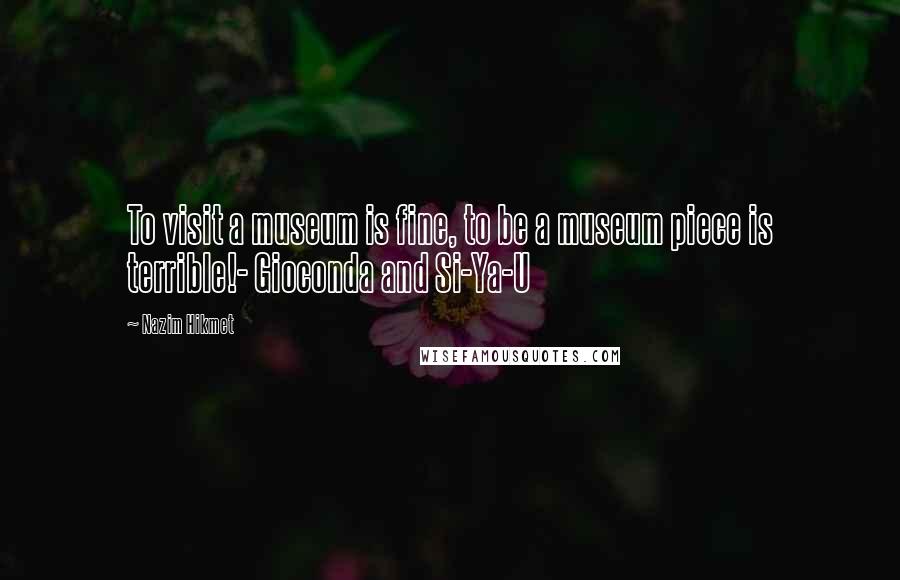 Nazim Hikmet Quotes: To visit a museum is fine, to be a museum piece is terrible!- Gioconda and Si-Ya-U