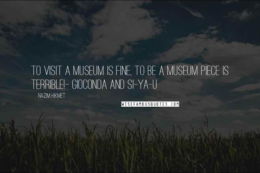 Nazim Hikmet Quotes: To visit a museum is fine, to be a museum piece is terrible!- Gioconda and Si-Ya-U