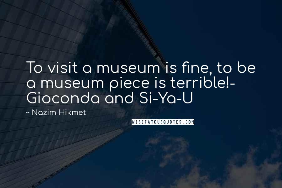 Nazim Hikmet Quotes: To visit a museum is fine, to be a museum piece is terrible!- Gioconda and Si-Ya-U