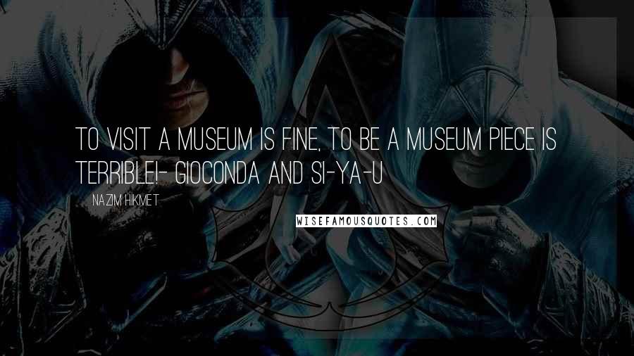 Nazim Hikmet Quotes: To visit a museum is fine, to be a museum piece is terrible!- Gioconda and Si-Ya-U
