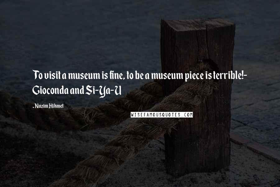 Nazim Hikmet Quotes: To visit a museum is fine, to be a museum piece is terrible!- Gioconda and Si-Ya-U