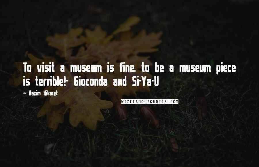 Nazim Hikmet Quotes: To visit a museum is fine, to be a museum piece is terrible!- Gioconda and Si-Ya-U