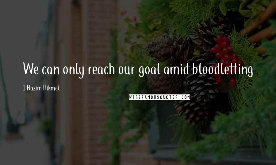 Nazim Hikmet Quotes: We can only reach our goal amid bloodletting