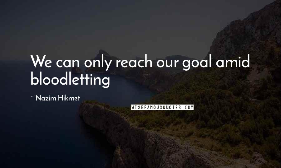 Nazim Hikmet Quotes: We can only reach our goal amid bloodletting