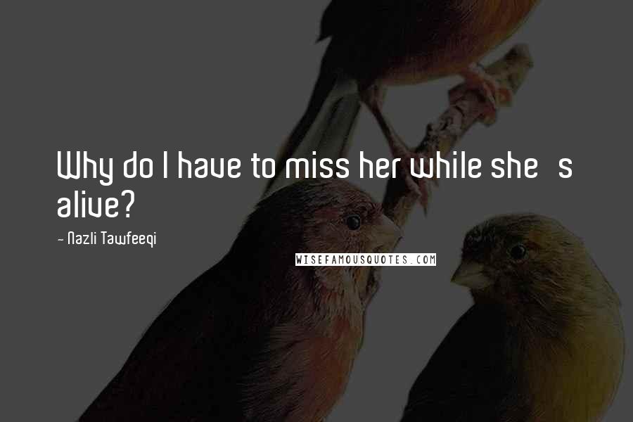 Nazli Tawfeeqi Quotes: Why do I have to miss her while she's alive?