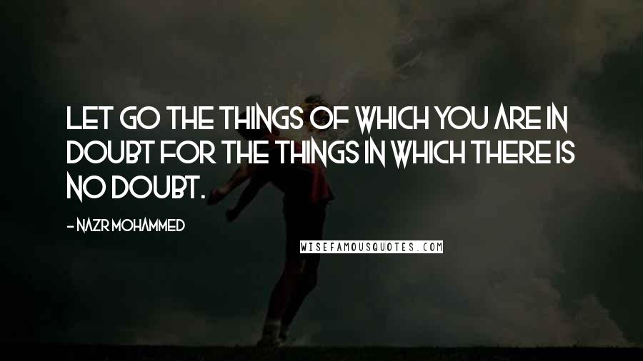 Nazr Mohammed Quotes: Let go the things of which you are in doubt for the things in which there is no doubt.