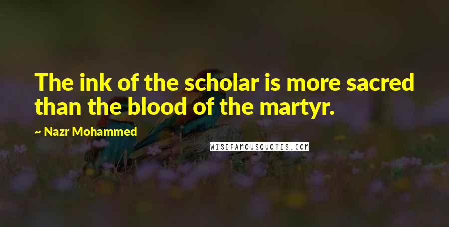 Nazr Mohammed Quotes: The ink of the scholar is more sacred than the blood of the martyr.